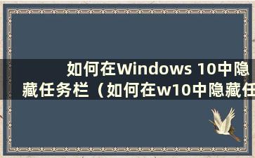 如何在Windows 10中隐藏任务栏（如何在w10中隐藏任务栏）